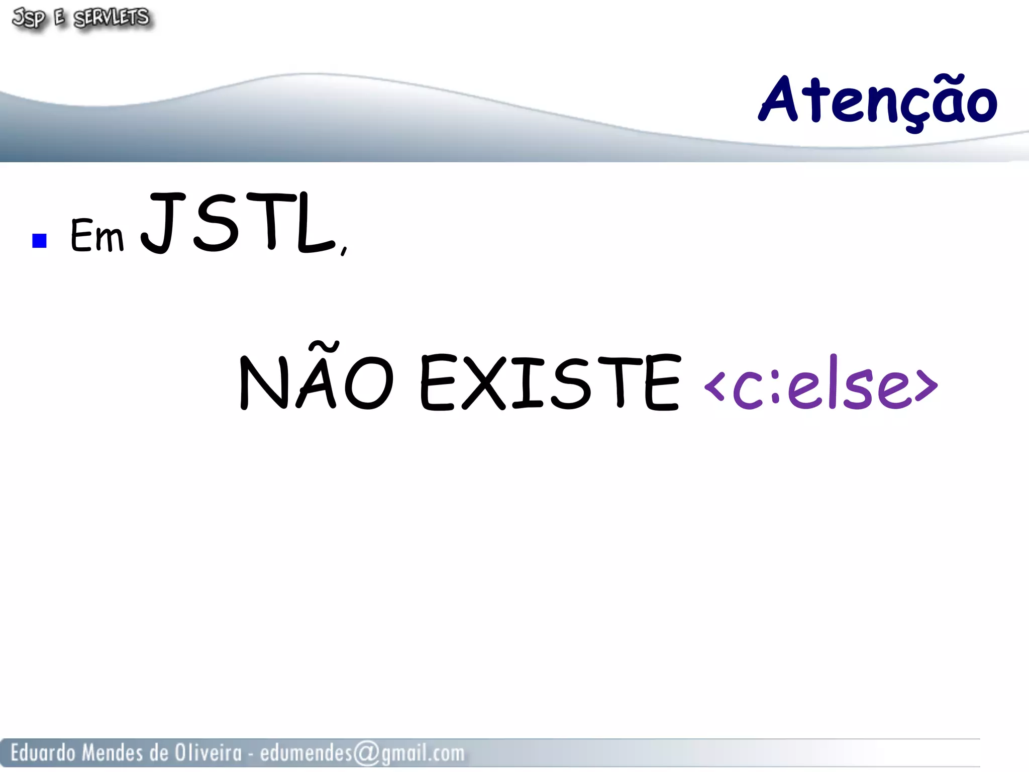 Atenção
! 

Em

JSTL,
NÃO EXISTE <c:else>

 