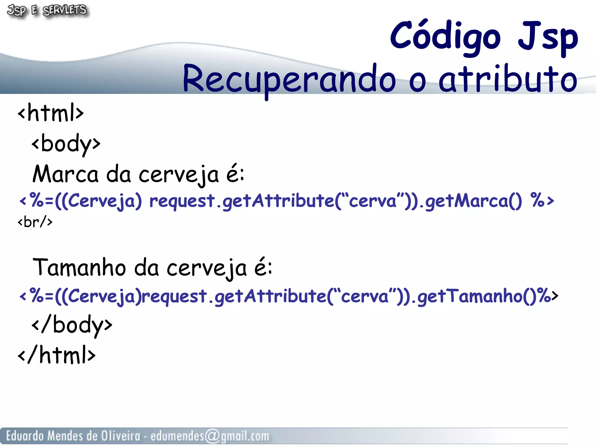 Código Jsp
Recuperando o atributo

<html>
<body>
Marca da cerveja é:

<%=((Cerveja) request.getAttribute(“cerva”)).getMarca() %>
<br/>

Tamanho da cerveja é:

<%=((Cerveja)request.getAttribute(“cerva”)).getTamanho()%>

</body>
</html>

 