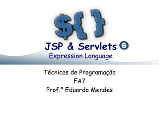 JSP & Servlets
Expression Language

Técnicas de Programação
FA7
Prof.º Eduardo Mendes

 