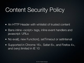 Content Security Policy

 An HTTP Header with whitelist of trusted content
 Bans inline <script> tags, inline event handle...