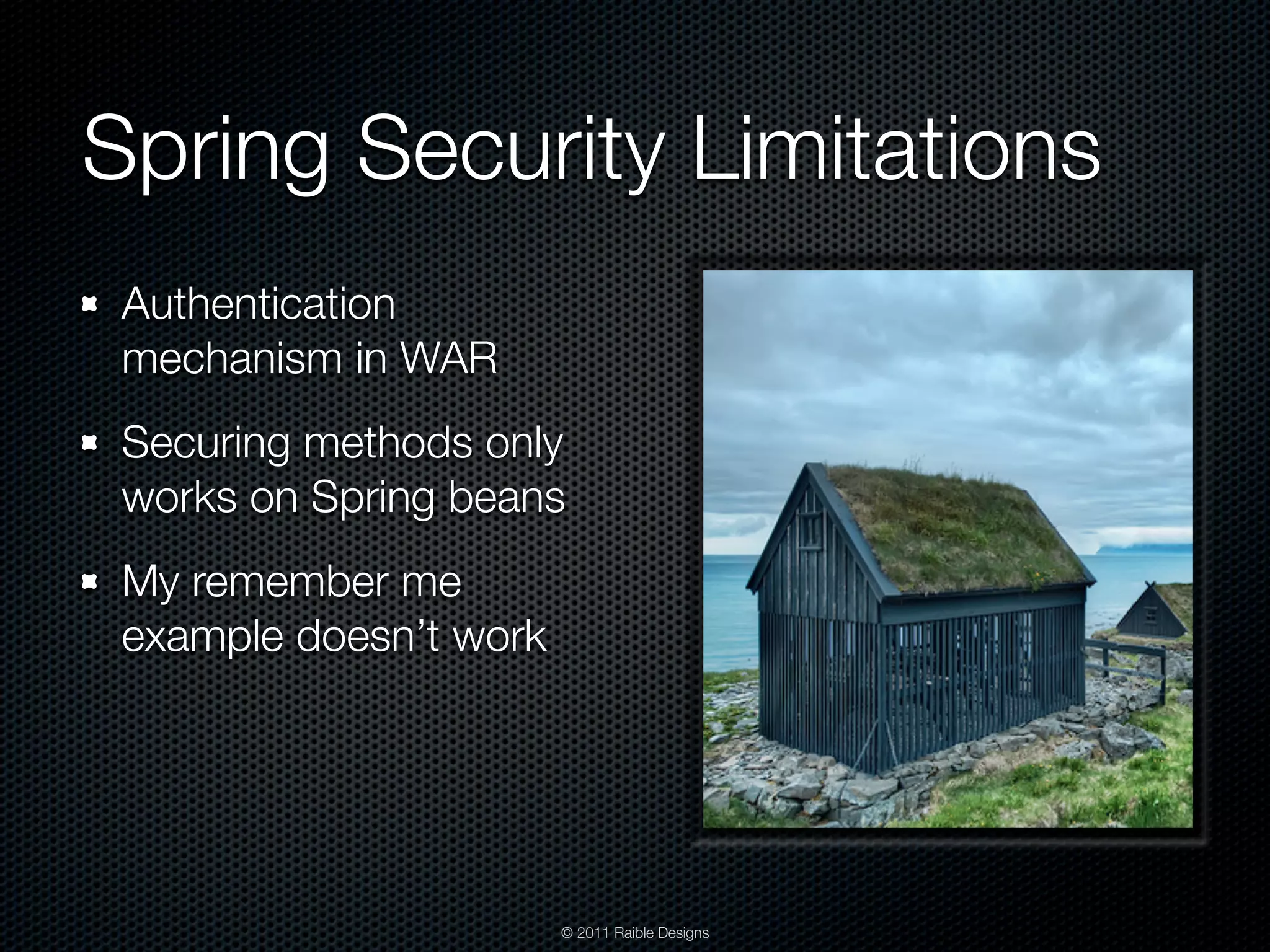 Spring Security Limitations Authentication mechanism in WAR Securing methods only works on Spring beans My remember me example doesn’t work © 2011 Raible Designs 