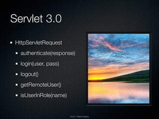 Servlet 3.0
 HttpServletRequest
   authenticate(response)
   login(user, pass)
   logout()
   getRemoteUser()
   isUserInRole(name)


                        © 2011 Raible Designs
 