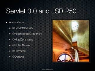 Servlet 3.0 and JSR 250
Annotations

  @ServletSecurity

  @HttpMethodConstraint

  @HttpConstraint

  @RolesAllowed

  @PermitAll

  @DenyAll



                      © 2011 Raible Designs
 