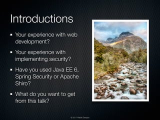 Introductions
 Your experience with web
 development?
 Your experience with
 implementing security?
 Have you used Java EE 6,
 Spring Security or Apache
 Shiro?
 What do you want to get
 from this talk?

                      © 2011 Raible Designs
 