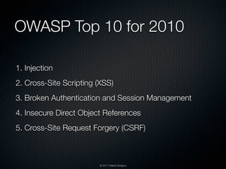 OWASP Top 10 for 2010

1. Injection
2. Cross-Site Scripting (XSS)
3. Broken Authentication and Session Management
4. Insecure Direct Object References
5. Cross-Site Request Forgery (CSRF)



                        © 2011 Raible Designs
 