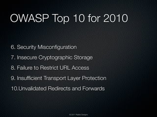 OWASP Top 10 for 2010

6. Security Misconﬁguration
7. Insecure Cryptographic Storage
8. Failure to Restrict URL Access
9. Insufﬁcient Transport Layer Protection
10.Unvalidated Redirects and Forwards



                         © 2011 Raible Designs
 