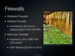 Firewalls
 Stateless Firewalls
 Stateful Firewalls
   Invented by Nir Zuk at
   Check Point in the mid-90s
 Web App Firewalls
   Inspired by the 1996 PHF
   CGI exploit
   WAF Market $234m in 2010

                       © 2011 Raible Designs
 