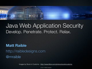 Java Web Application Security
Develop. Penetrate. Protect. Relax.


Matt Raible
http://raibledesigns.com
@mraible
       Images by Stuck in Customs - http://www.ﬂickr.com/photos/stuckincustoms
                                   © 2011 Raible Designs
 