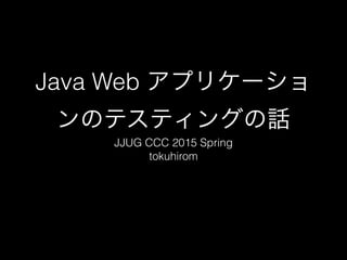 Java Web アプリケーショ
ンのテスティングの話
JJUG CCC 2015 Spring
tokuhirom
 