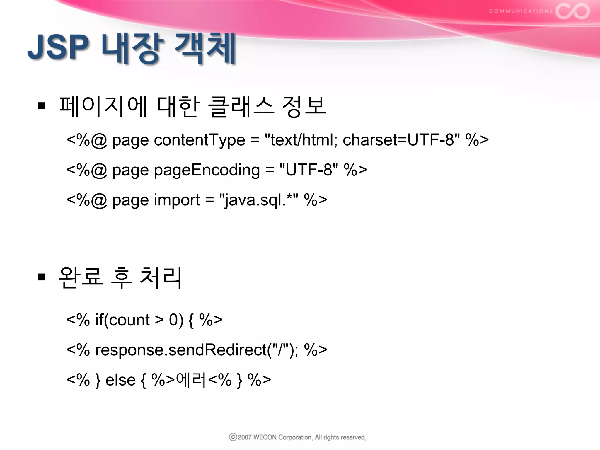§  페이지에 대한 클래스 정보
<%@ page contentType = "text/html; charset=UTF-8" %>
<%@ page pageEncoding = "UTF-8" %>
<%@ page import = "java.sql.*" %>

§  완료 후 처리
<% if(count > 0) { %>
<% response.sendRedirect("/"); %>
<% } else { %>에러<% } %>

 