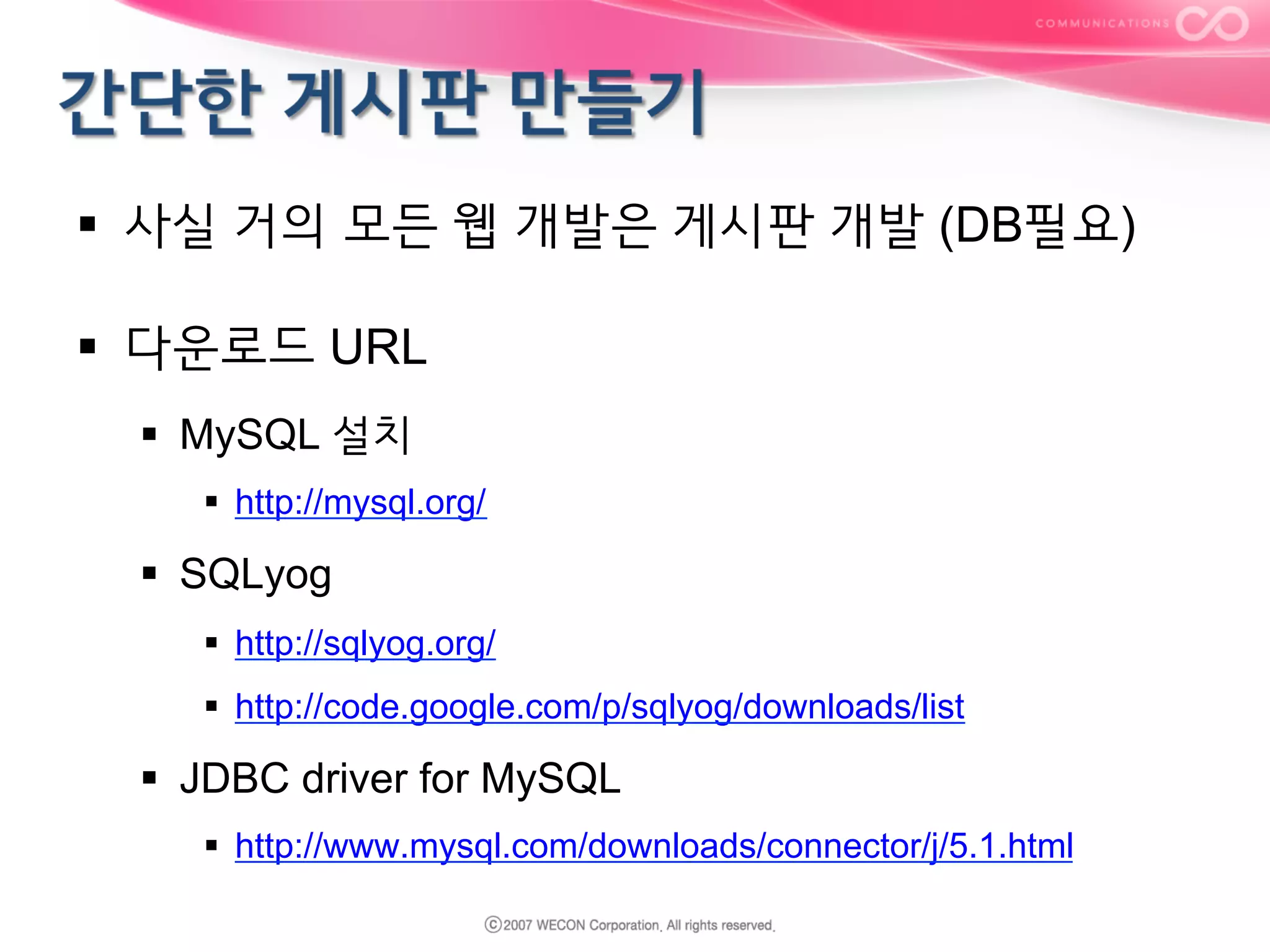 §  사실 거의 모든 웹 개발은 게시판 개발 (DB필요)
§  다운로드 URL
§  MySQL 설치
§  http://mysql.org/

§  SQLyog
§  http://sqlyog.org/
§  http://code.google.com/p/sqlyog/downloads/list

§  JDBC driver for MySQL
§  http://www.mysql.com/downloads/connector/j/5.1.html

 