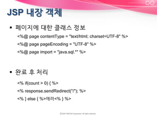 §  페이지에 대한 클래스 정보
<%@ page contentType = "text/html; charset=UTF-8" %>
<%@ page pageEncoding = "UTF-8" %>
<%@ page import = "java.sql.*" %>

§  완료 후 처리
<% if(count > 0) { %>
<% response.sendRedirect("/"); %>
<% } else { %>에러<% } %>

 