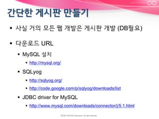 §  사실 거의 모든 웹 개발은 게시판 개발 (DB필요)
§  다운로드 URL
§  MySQL 설치
§  http://mysql.org/

§  SQLyog
§  http://sqlyog.org/
§  http://code.google.com/p/sqlyog/downloads/list

§  JDBC driver for MySQL
§  http://www.mysql.com/downloads/connector/j/5.1.html

 