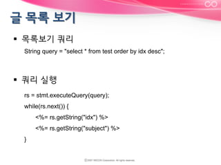 §  목록보기 쿼리
String query = "select * from test order by idx desc";

§  쿼리 실행
rs = stmt.executeQuery(query);
while(rs.next()) {
<%= rs.getString("idx") %>
<%= rs.getString("subject") %>
}

 