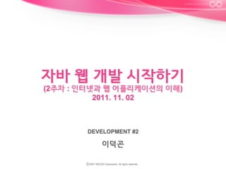 자바 웹 개발 시작하기
(2주차 : 인터넷과 웹 어플리케이션의 이해)
2011. 11. 02

DEVELOPMENT #2

이덕곤

 