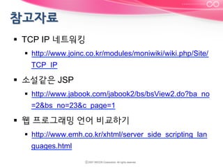 §  TCP IP 네트워킹
§  http://www.joinc.co.kr/modules/moniwiki/wiki.php/Site/
TCP_IP

§  소설같은 JSP
§  http://www.jabook.com/jabook2/bs/bsView2.do?ba_no
=2&bs_no=23&c_page=1

§  웹 프로그래밍 언어 비교하기
§  http://www.emh.co.kr/xhtml/server_side_scripting_lan
guages.html

 