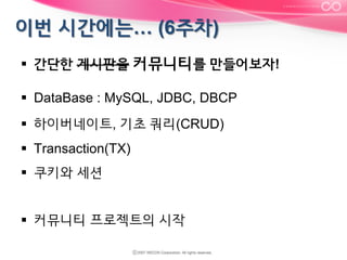 §  간단한 게시판을 커뮤니티를 만들어보자!
§  DataBase : MySQL, JDBC, DBCP
§  하이버네이트, 기초 쿼리(CRUD)
§  Transaction(TX)
§  쿠키와 세션
§  커뮤니티 프로젝트의 시작

 