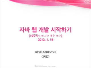 자바 웹 개발 시작하기 
(10주차 : ㅌㅗㅇ ㅎㅏ ㄹㅏ) 
2012. 1. 18

DEVELOPMENT #2

이덕곤

 