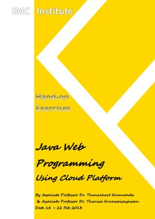 IMC Institute




    Java Web
    Programming
    Using Cloud Platform

    By Associate Professor Dr. Thanachart Numnonda
     & Associate Professor Dr. Thanisa Kruawaisayawan
    Date 18 – 22 Feb 2013
 
