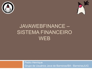 JAVAWEBFINANCE –
SISTEMA FINANCEIRO
WEB
Pedro Henrique
Grupo de Usuários Java de Barreiras/BA - BarreirasJUG
 