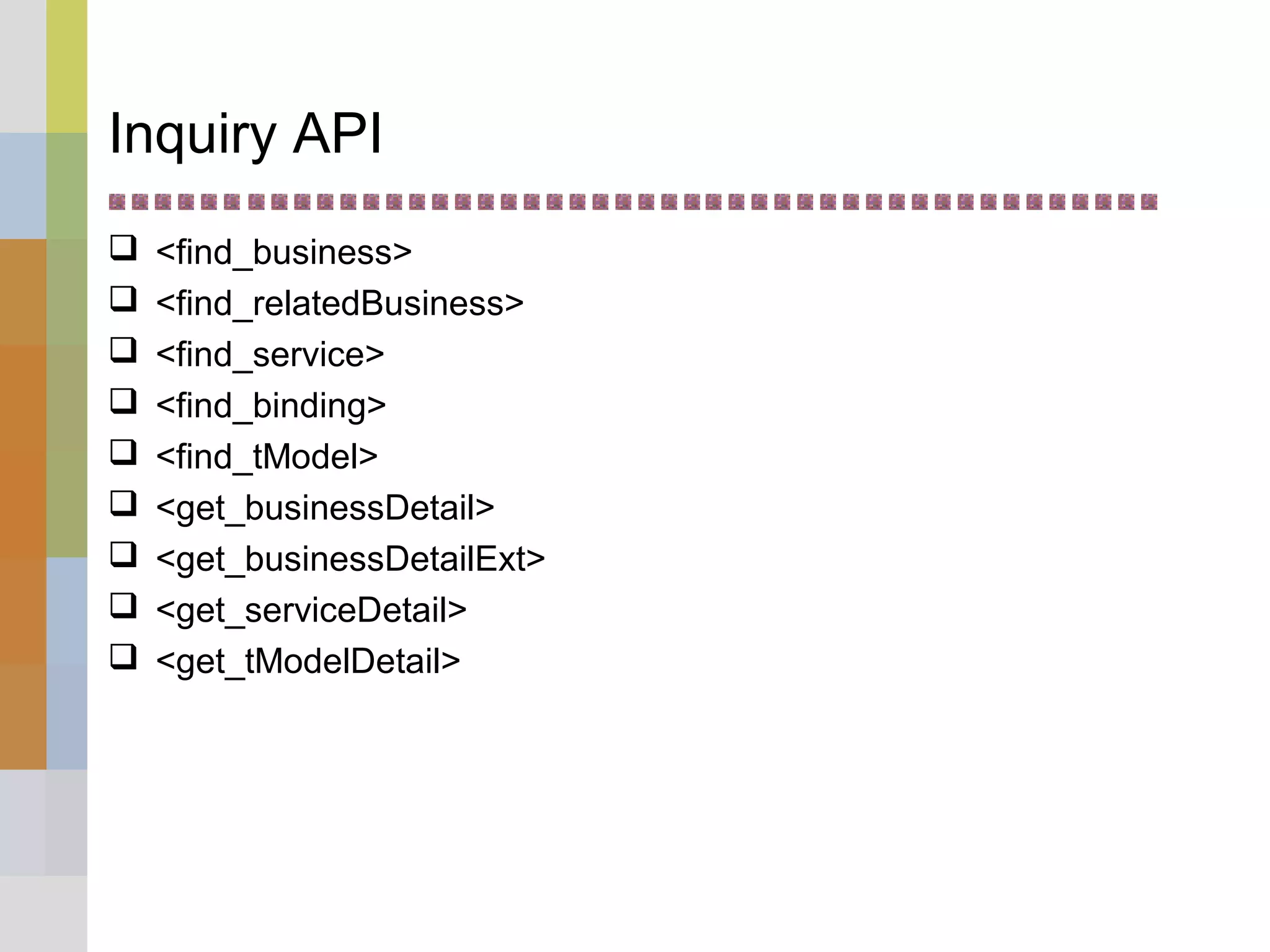 Inquiry API
 <find_business>
 <find_relatedBusiness>
 <find_service>
 <find_binding>
 <find_tModel>
 <get_businessDetail>
 <get_businessDetailExt>
 <get_serviceDetail>
 <get_tModelDetail>
 