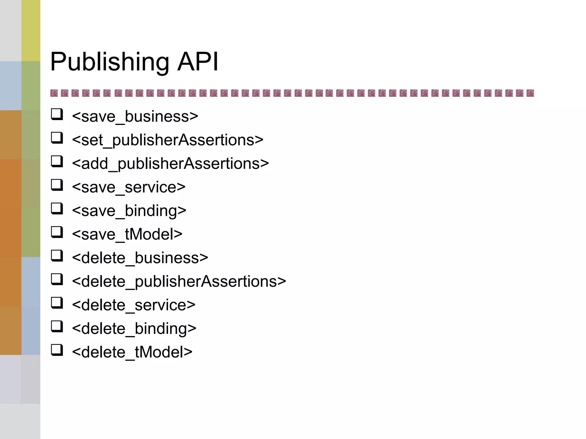 Publishing API
 <save_business>
 <set_publisherAssertions>
 <add_publisherAssertions>
 <save_service>
 <save_binding>
 <save_tModel>
 <delete_business>
 <delete_publisherAssertions>
 <delete_service>
 <delete_binding>
 <delete_tModel>
 