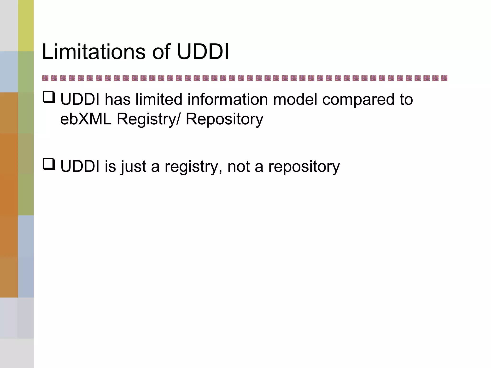Limitations of UDDI
 UDDI has limited information model compared to
ebXML Registry/ Repository
 UDDI is just a registry, not a repository
 