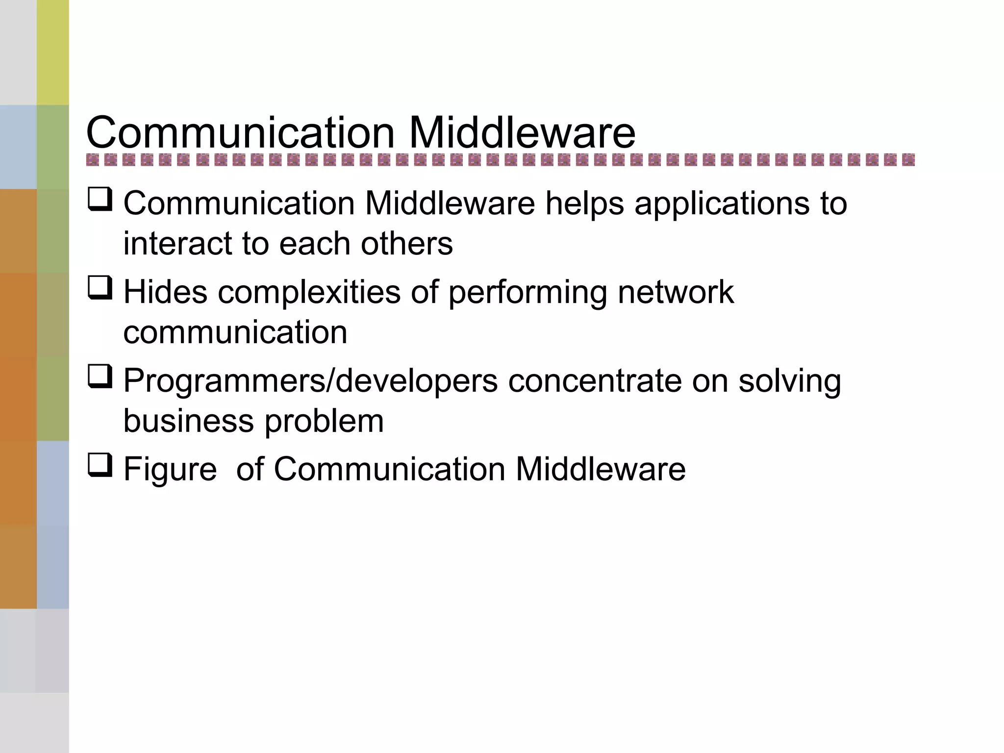 Communication Middleware
 Communication Middleware helps applications to
interact to each others
 Hides complexities of performing network
communication
 Programmers/developers concentrate on solving
business problem
 Figure of Communication Middleware
 