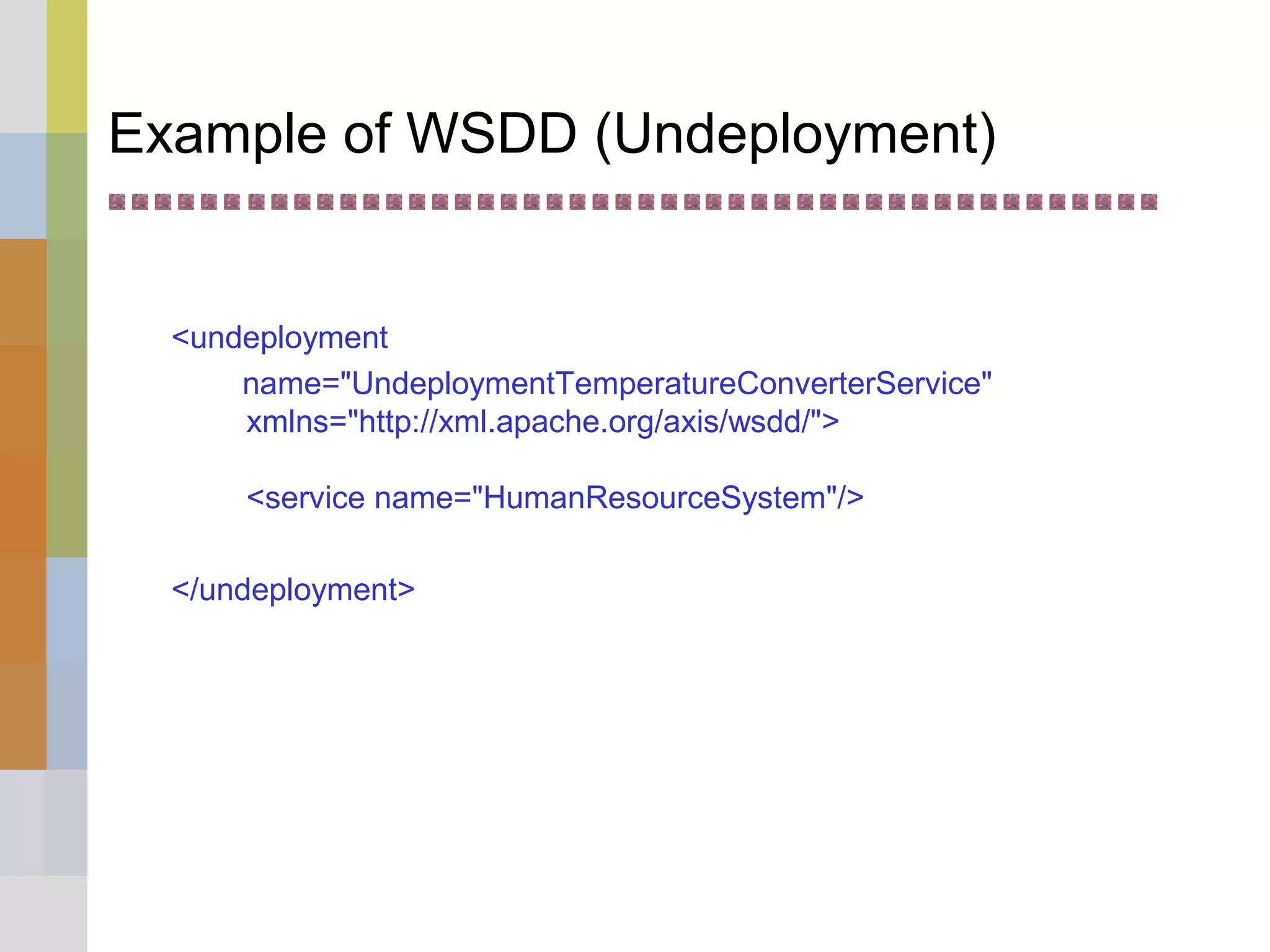 Example of WSDD (Undeployment)
<undeployment
name="UndeploymentTemperatureConverterService"
xmlns="http://xml.apache.org/axis/wsdd/">
<service name="HumanResourceSystem"/>
</undeployment>
 
