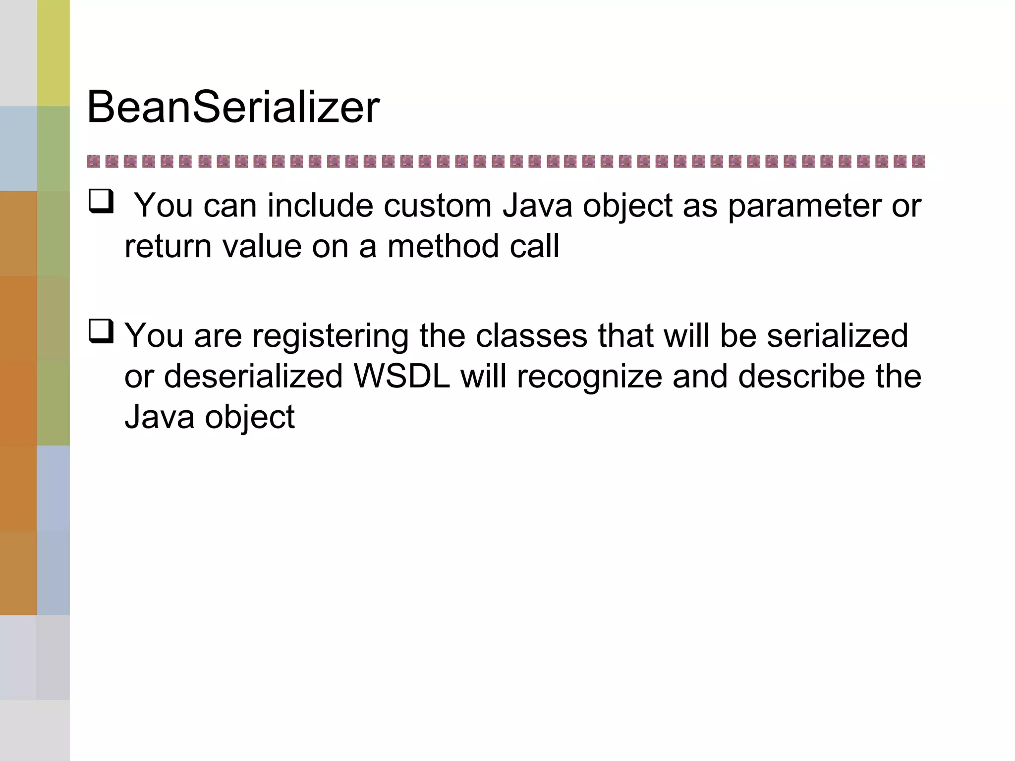 BeanSerializer
 You can include custom Java object as parameter or
return value on a method call
 You are registering the classes that will be serialized
or deserialized WSDL will recognize and describe the
Java object
 
