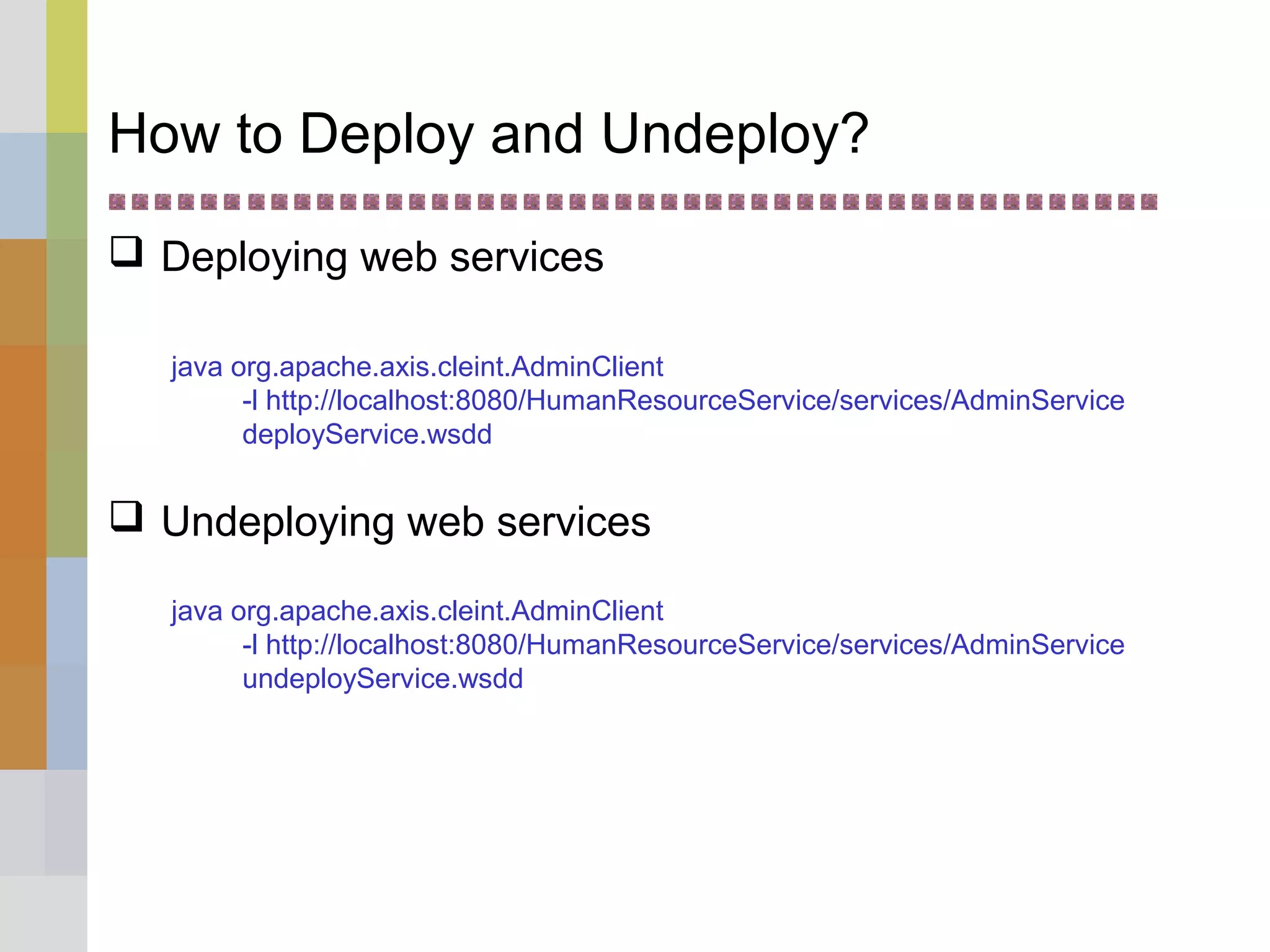 How to Deploy and Undeploy?
 Deploying web services
java org.apache.axis.cleint.AdminClient
-l http://localhost:8080/HumanResourceService/services/AdminService
deployService.wsdd
 Undeploying web services
java org.apache.axis.cleint.AdminClient
-l http://localhost:8080/HumanResourceService/services/AdminService
undeployService.wsdd
 