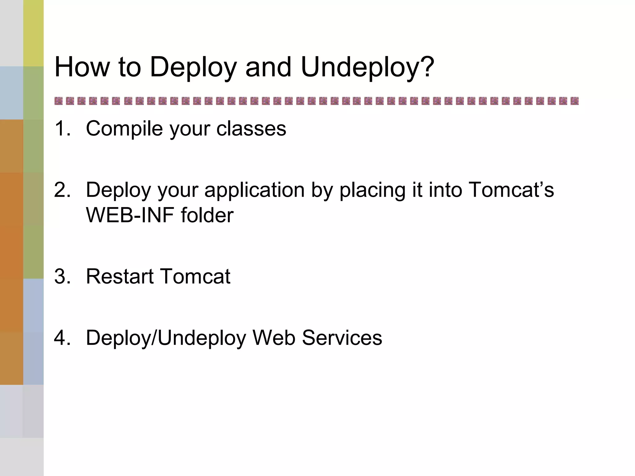How to Deploy and Undeploy?
1. Compile your classes
2. Deploy your application by placing it into Tomcat’s
WEB-INF folder
3. Restart Tomcat
4. Deploy/Undeploy Web Services
 