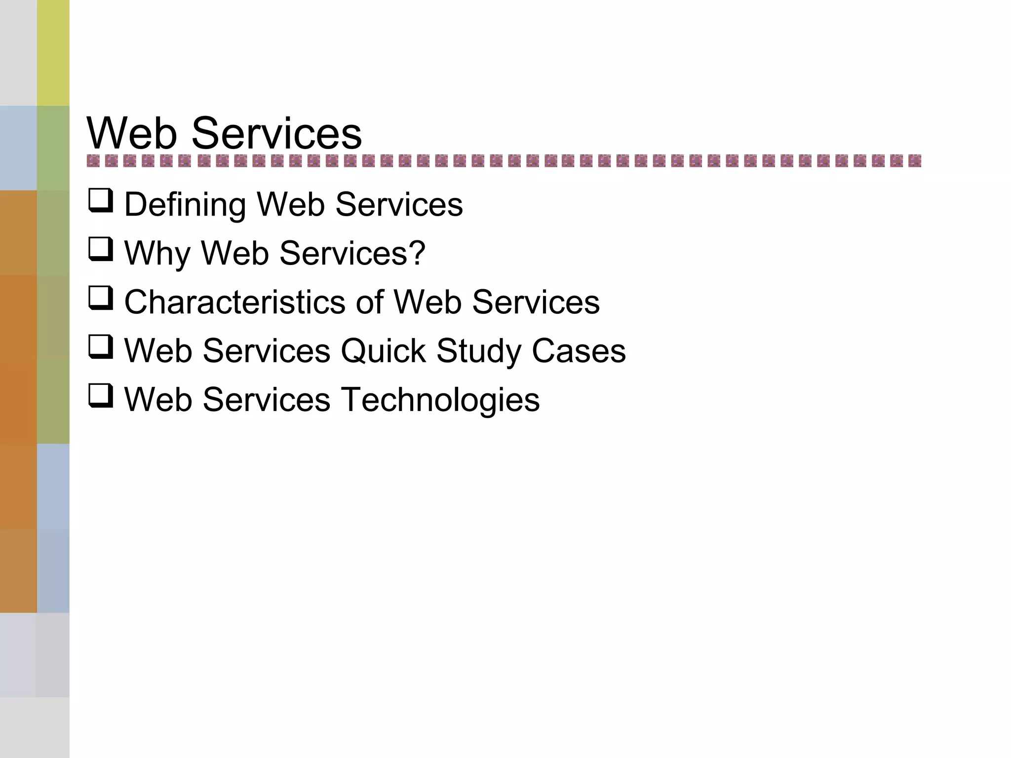 Web Services
 Defining Web Services
 Why Web Services?
 Characteristics of Web Services
 Web Services Quick Study Cases
 Web Services Technologies
 