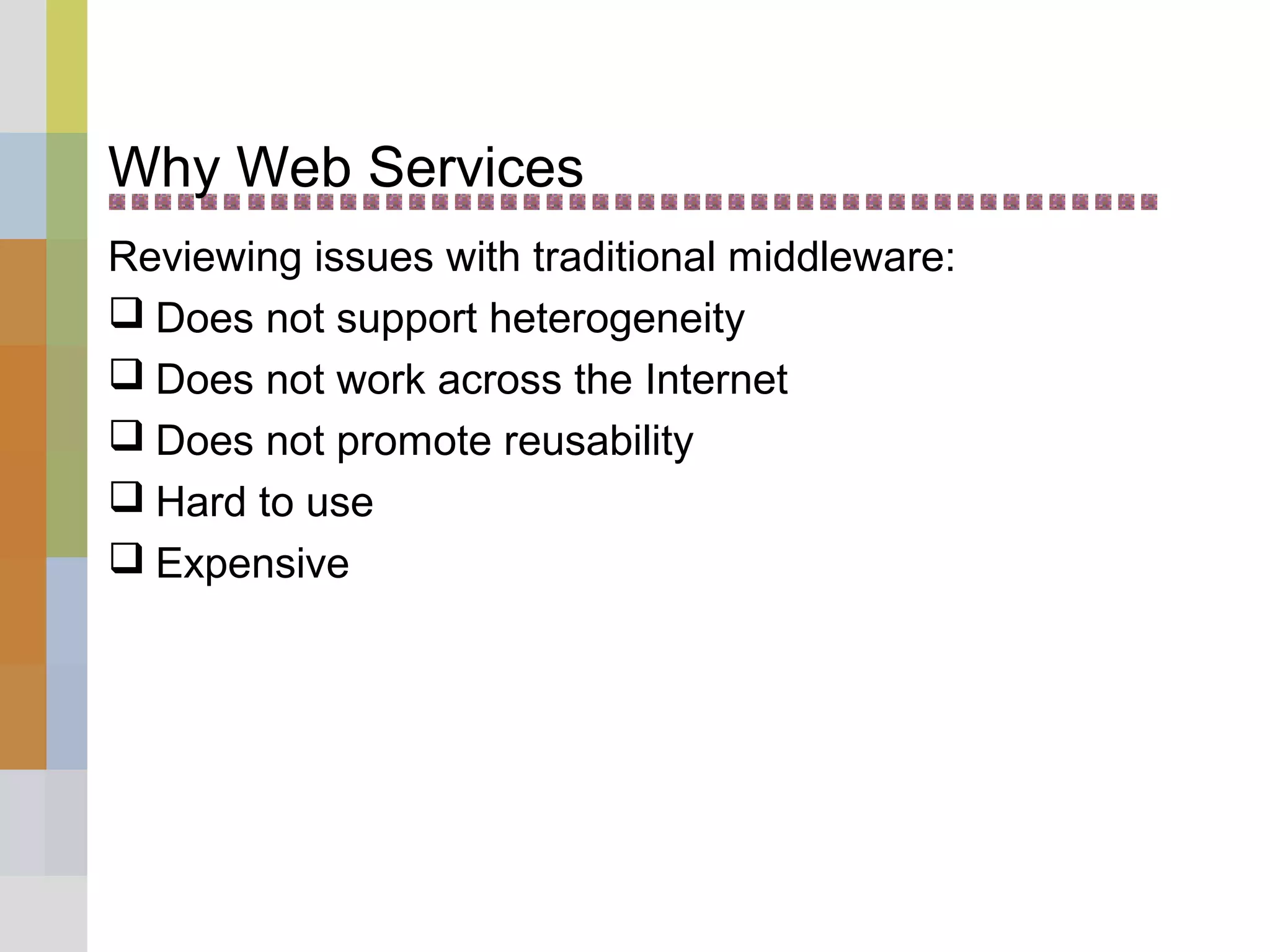 Why Web Services
Reviewing issues with traditional middleware:
 Does not support heterogeneity
 Does not work across the Internet
 Does not promote reusability
 Hard to use
 Expensive
 