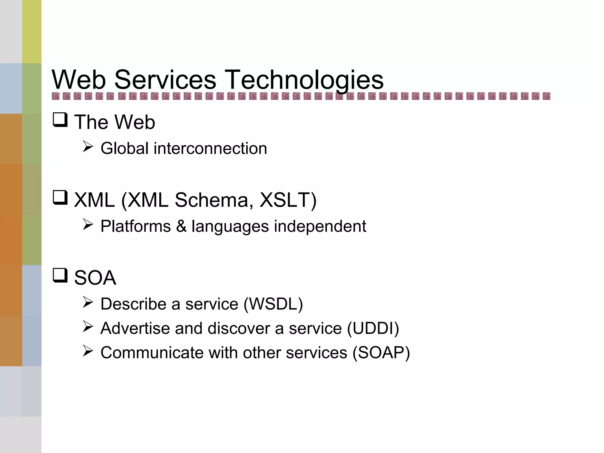 Web Services Technologies
 The Web
 Global interconnection
 XML (XML Schema, XSLT)
 Platforms & languages independent
 SOA
 Describe a service (WSDL)
 Advertise and discover a service (UDDI)
 Communicate with other services (SOAP)
 