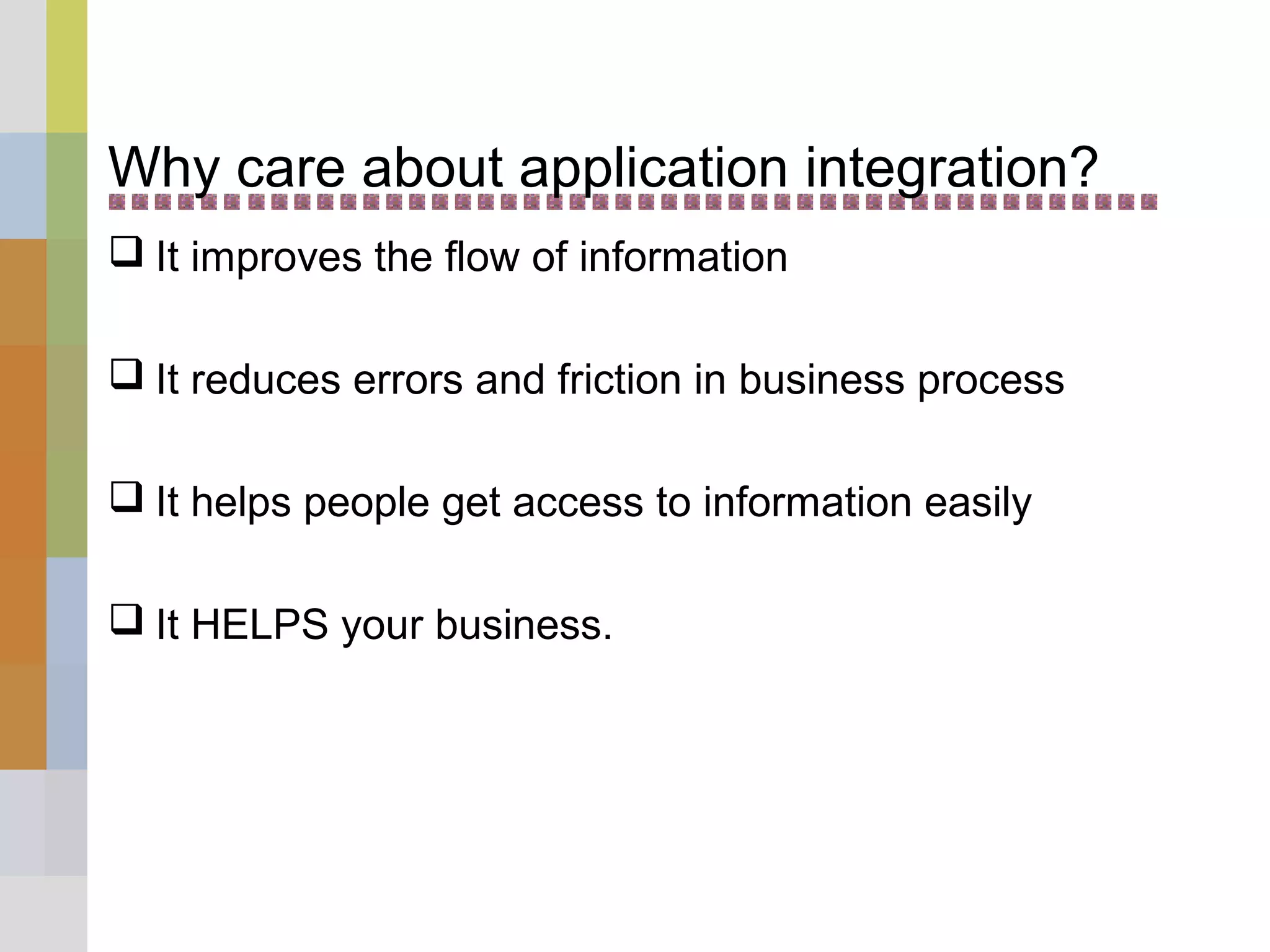 Why care about application integration?
 It improves the flow of information
 It reduces errors and friction in business process
 It helps people get access to information easily
 It HELPS your business.
 