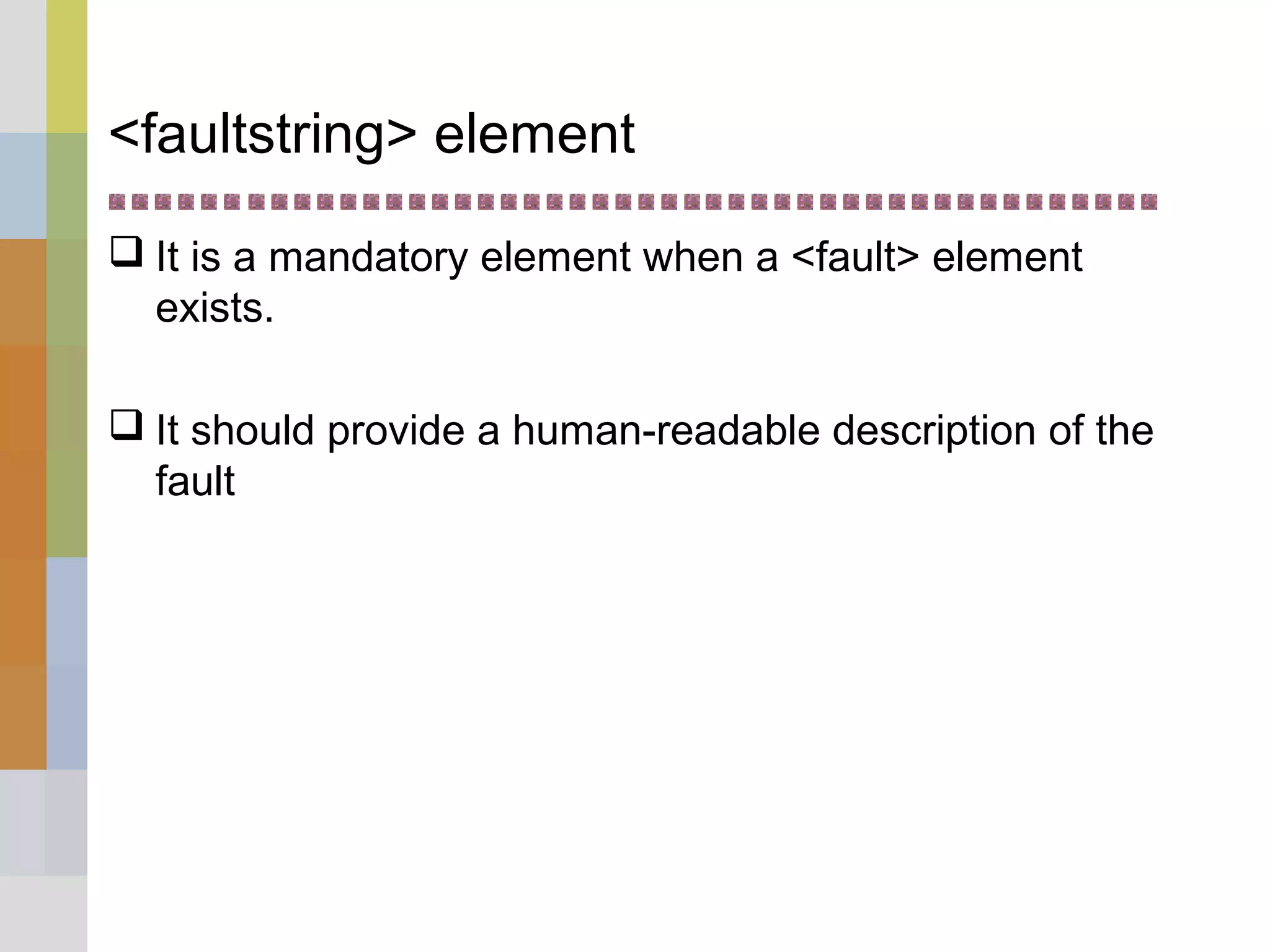<faultstring> element
 It is a mandatory element when a <fault> element
exists.
 It should provide a human-readable description of the
fault
 