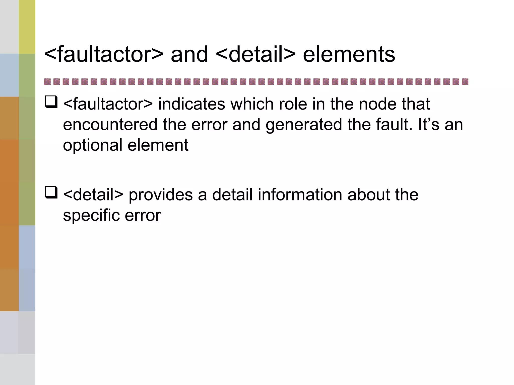 <faultactor> and <detail> elements
 <faultactor> indicates which role in the node that
encountered the error and generated the fault. It’s an
optional element
 <detail> provides a detail information about the
specific error
 