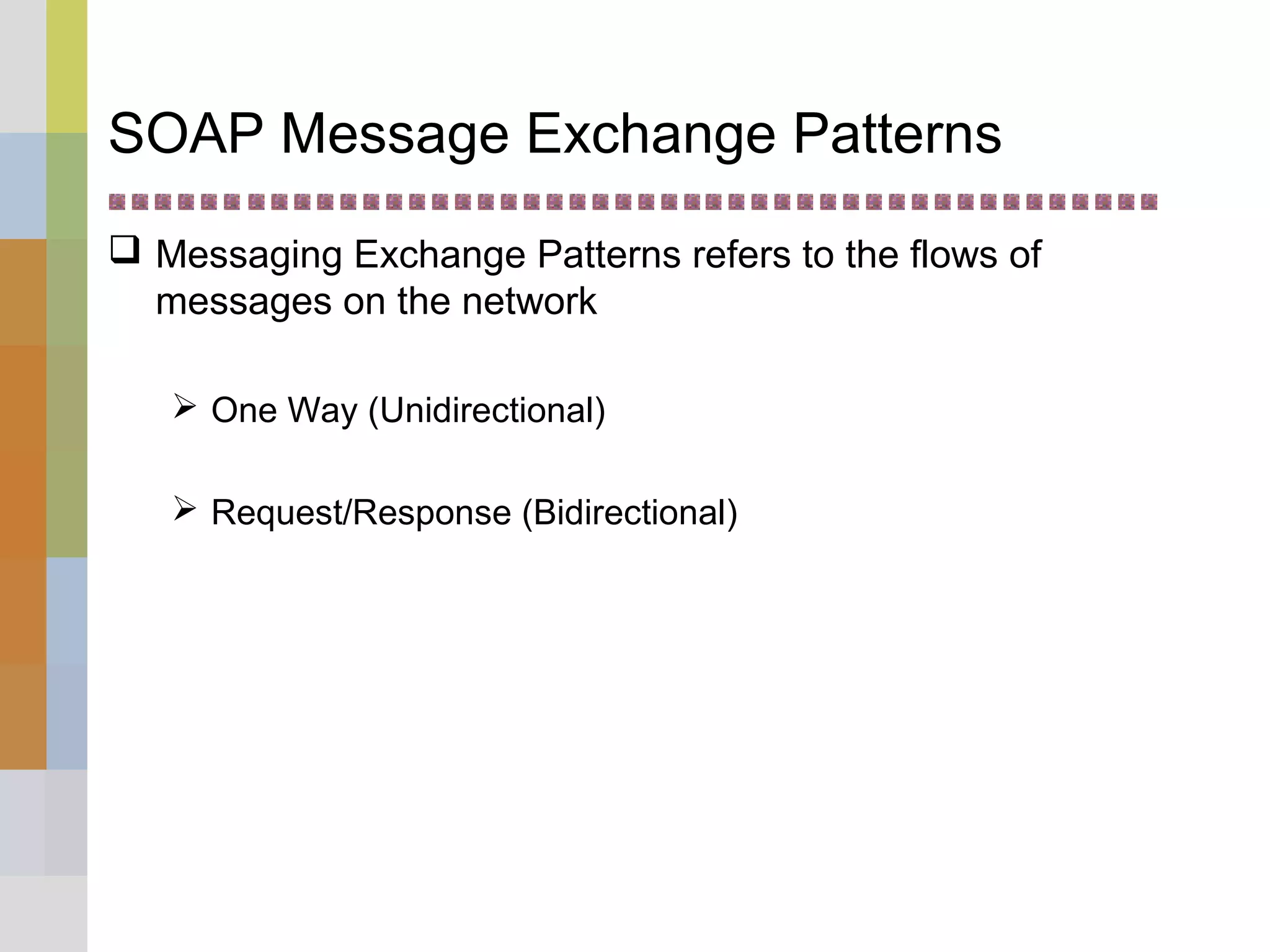 SOAP Message Exchange Patterns
 Messaging Exchange Patterns refers to the flows of
messages on the network
 One Way (Unidirectional)
 Request/Response (Bidirectional)
 