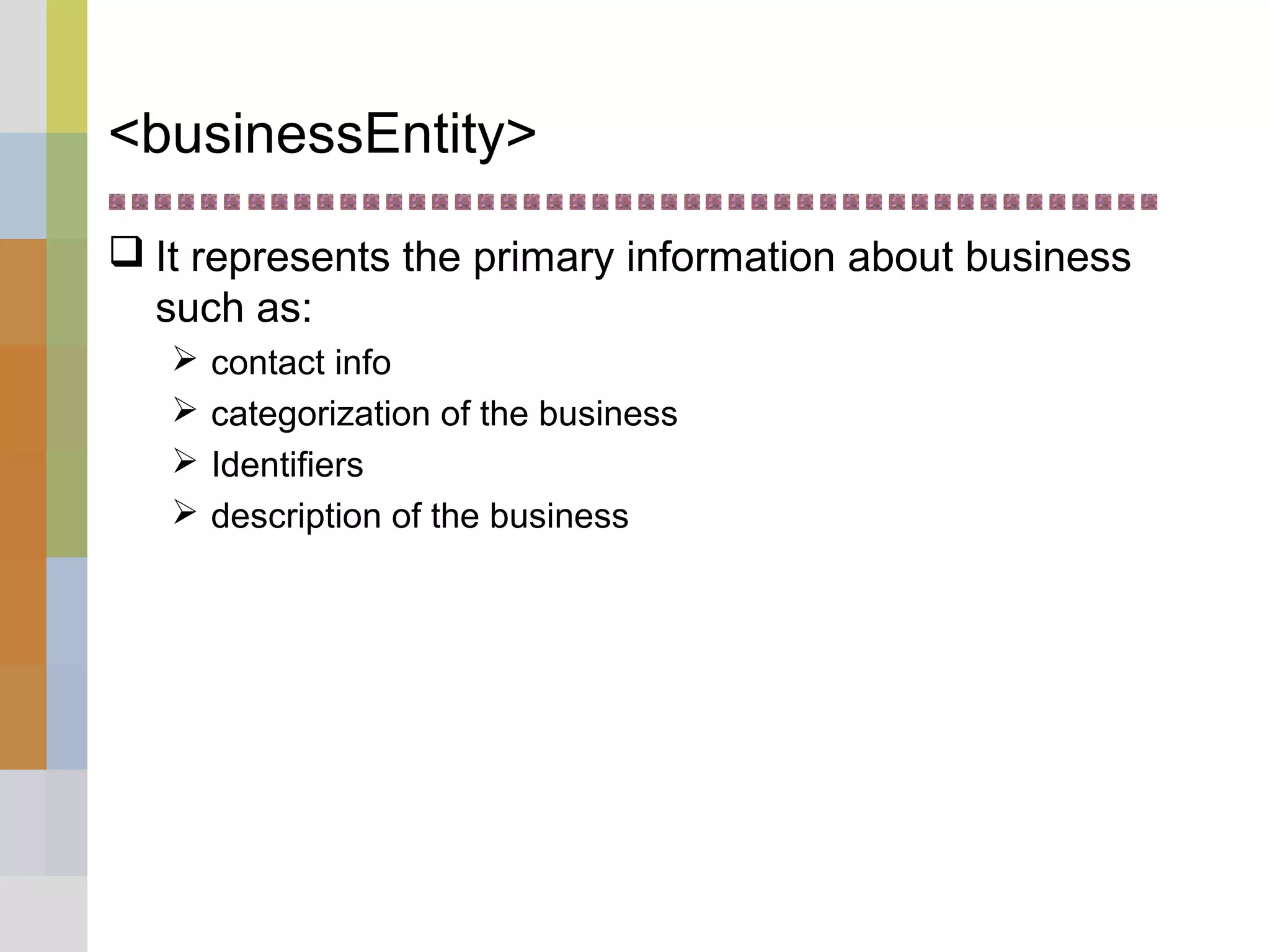 <businessEntity>
 It represents the primary information about business
such as:
 contact info
 categorization of the business
 Identifiers
 description of the business
 