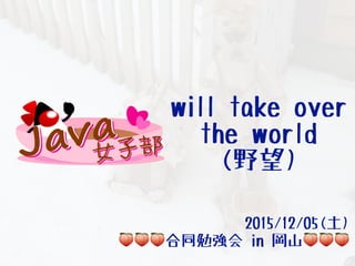 will take over
the world
(野望)
2015/12/05(土)
🍑🍑🍑合同勉強会 in 岡山🍑🍑🍑
 