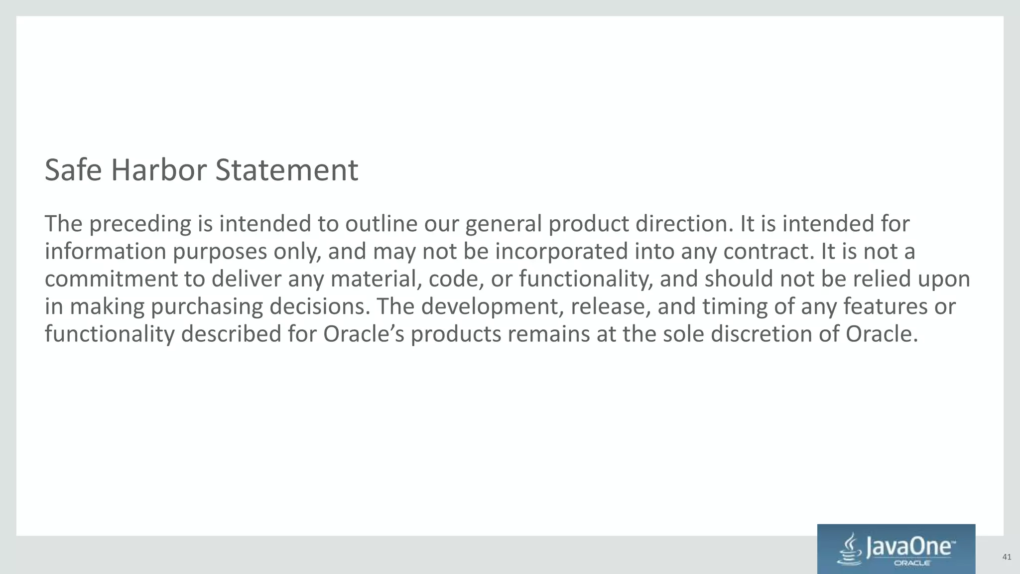 Safe Harbor Statement
The preceding is intended to outline our general product direction. It is intended for
information purposes only, and may not be incorporated into any contract. It is not a
commitment to deliver any material, code, or functionality, and should not be relied upon
in making purchasing decisions. The development, release, and timing of any features or
functionality described for Oracle’s products remains at the sole discretion of Oracle.
41
 