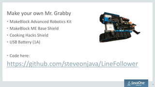 Make your own Mr. Grabby
• MakeBlock Advanced Robotics Kit
• MakeBlock ME Base Shield
• Cooking Hacks Shield
• USB Battery (1A)
• Code here:
https://github.com/steveonjava/LineFollower
33
 