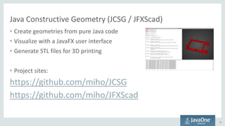 Java Constructive Geometry (JCSG / JFXScad)
• Create geometries from pure Java code
• Visualize with a JavaFX user interface
• Generate STL files for 3D printing
• Project sites:
https://github.com/miho/JCSG
https://github.com/miho/JFXScad
36
 