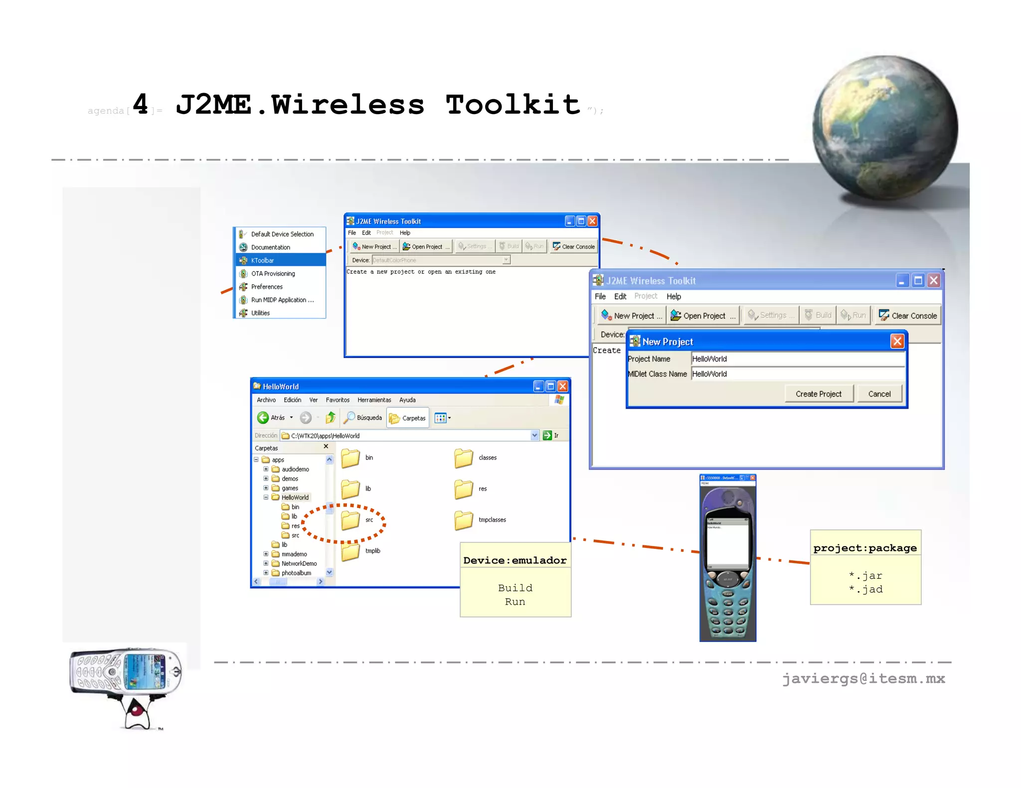 agenda[   4 J2ME.Wireless Toolkit
          ]=                                 ”);




                                                      project:package
                           Device:emulador
                                                           *.jar
                                Build                      *.jad
                                 Run




                                                   javiergs@itesm.mx
 