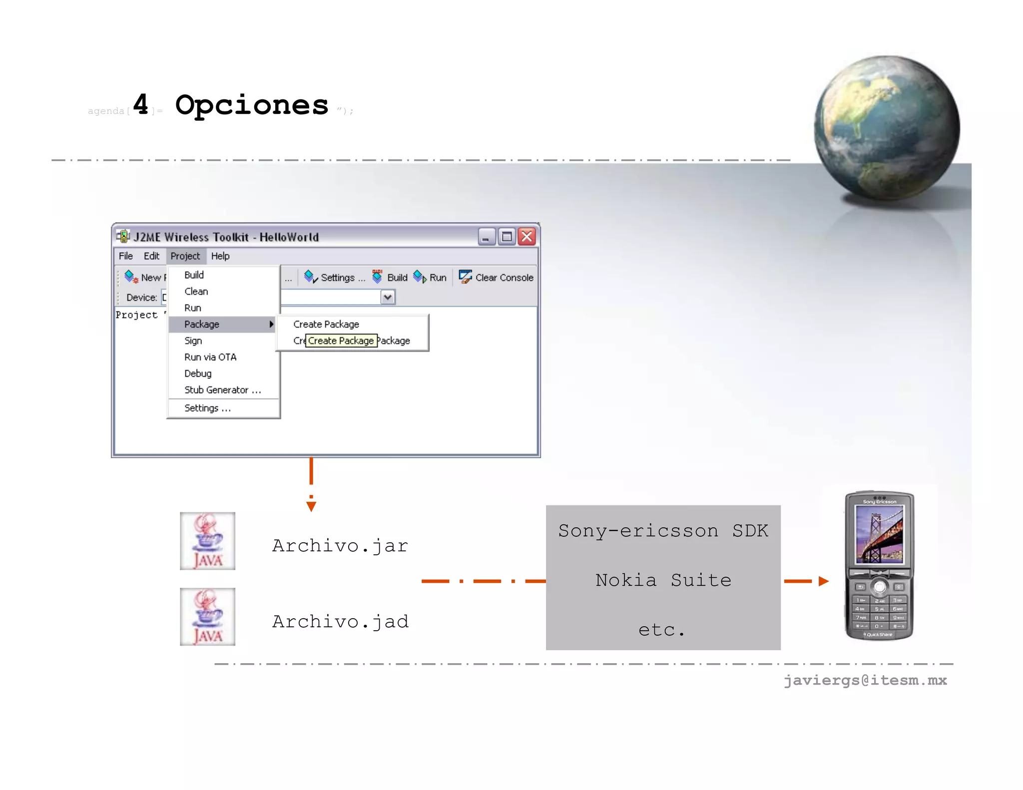 agenda[   4 Opciones
          ]=           ”);




                               Sony-ericsson SDK
                 Archivo.jar
                                  Nokia Suite
                 Archivo.jad         etc.

                                                   javiergs@itesm.mx
 