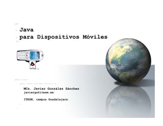 /**

*     Java
*     para Dispositivos Móviles
*/




public class {

      public static void main (String [] a) {


          MCs. Javier González Sánchez;
          javiergs@itesm.mx;

          ITESM, campus Guadalajara;
      }

  }
 