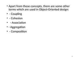 18
• Apart from these concepts, there are some other
terms which are used in Object-Oriented design:
• - Coupling
• - Cohesion
• - Association
• - Aggregation
• - Composition
 