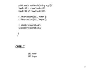 28
public static void main(String args[]){
Student2 s1=new Student2();
Student2 s2=new Student2();
s1.insertRecord(111,"Karan");
s2.insertRecord(222,"Aryan");
s1.displayInformation();
s2.displayInformation();
}
}
111 Karan
222 Aryan
OUTPUT
 