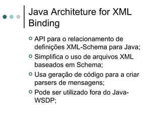 Java Architeture for XML Binding API para o relacionamento de definições XML-Schema para Java; Simplifica o uso de arquivos XML baseados em Schema; Usa geração de código para a criar parsers de mensagens; Pode ser utilizado fora do Java-WSDP; 